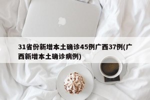 31省份新增本土确诊45例广西37例(广西新增本土确诊病例)