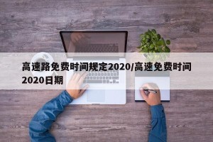 高速路免费时间规定2020/高速免费时间2020日期