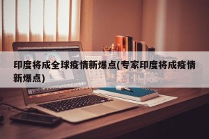 印度将成全球疫情新爆点(专家印度将成疫情新爆点)