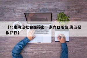 【北京海淀社会面筛出一家六口阳性,海淀疑似阳性】