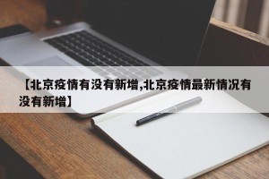 【北京疫情有没有新增,北京疫情最新情况有没有新增】