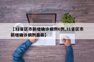 【31省区市新增确诊病例6例,31省区市新增确诊病例最新】