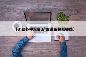 【矿业各种设备,矿业设备包括哪些】