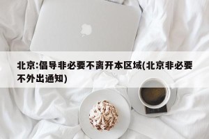 北京:倡导非必要不离开本区域(北京非必要不外出通知)