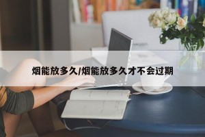 烟能放多久/烟能放多久才不会过期