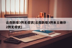云南新增3例无症状(云南新增3例本土确诊2例无症状)