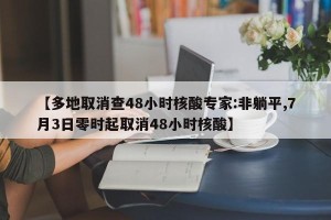 【多地取消查48小时核酸专家:非躺平,7月3日零时起取消48小时核酸】