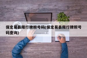 保定易县限行牌照号码(保定易县限行牌照号码查询)