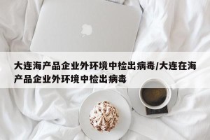 大连海产品企业外环境中检出病毒/大连在海产品企业外环境中检出病毒