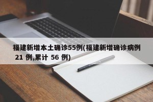 福建新增本土确诊55例(福建新增确诊病例 21 例,累计 56 例)