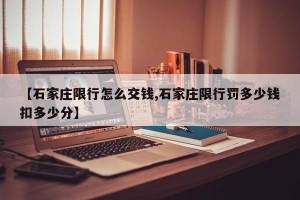 【石家庄限行怎么交钱,石家庄限行罚多少钱扣多少分】