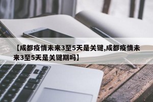 【成都疫情未来3至5天是关键,成都疫情未来3至5天是关键期吗】