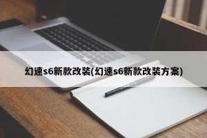 幻速s6新款改装(幻速s6新款改装方案)