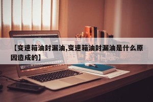 【变速箱油封漏油,变速箱油封漏油是什么原因造成的】