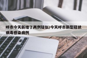 呼市今天新增了两例疑似/今天呼市新型冠状病毒感染病例