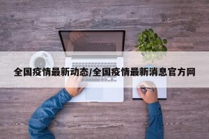 全国疫情最新动态/全国疫情最新消息官方网