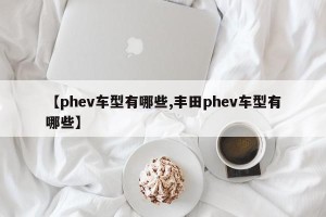 【phev车型有哪些,丰田phev车型有哪些】