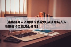 【染疫嫌疑人入境瞒报将定罪,染疫嫌疑人入境瞒报将定罪怎么处理】