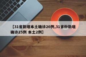 【31省新增本土确诊26例,31省份新增确诊25例 本土2例】