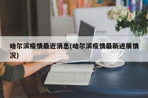 哈尔滨疫情最近消息(哈尔滨疫情最新进展情况)