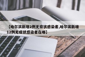 【哈尔滨新增2例无症状感染者,哈尔滨新增12例无症状感染者在哪】