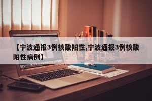 【宁波通报3例核酸阳性,宁波通报3例核酸阳性病例】