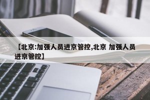【北京:加强人员进京管控,北京 加强人员进京管控】