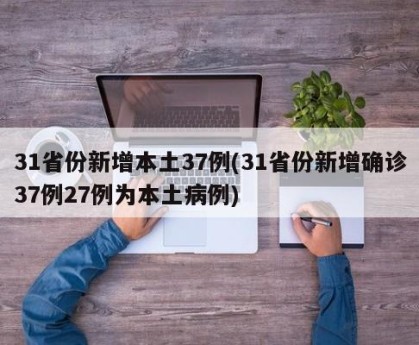31省份新增本土37例(31省份新增确诊37例27例为本土病例)
