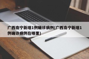 广西南宁新增1例确诊病例(广西南宁新增1例确诊病例在哪里)