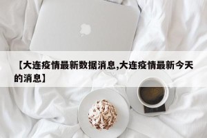 【大连疫情最新数据消息,大连疫情最新今天的消息】