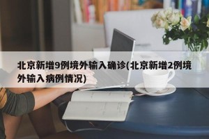 北京新增9例境外输入确诊(北京新增2例境外输入病例情况)