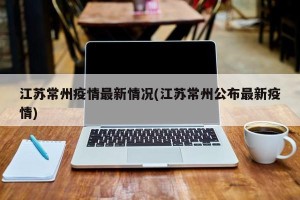 江苏常州疫情最新情况(江苏常州公布最新疫情)