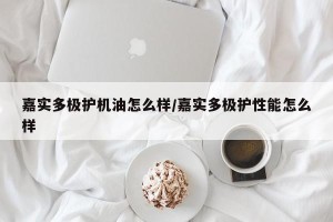嘉实多极护机油怎么样/嘉实多极护性能怎么样
