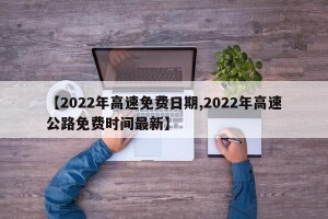 【2022年高速免费日期,2022年高速公路免费时间最新】