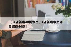 【31省新增40例本土,31省新增本土确诊病例40例】