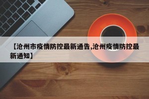 【沧州市疫情防控最新通告,沧州疫情防控最新通知】