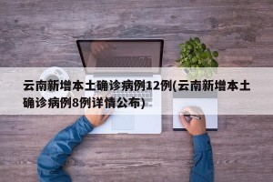 云南新增本土确诊病例12例(云南新增本土确诊病例8例详情公布)