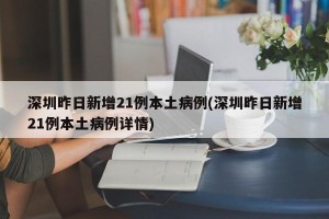 深圳昨日新增21例本土病例(深圳昨日新增21例本土病例详情)