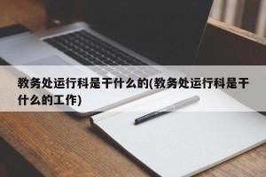 教务处运行科是干什么的(教务处运行科是干什么的工作)