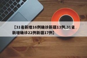 【31省新增16例确诊新疆13例,31省新增确诊22例新疆17例】