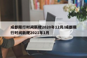 成都限行时间新规2020年12月/成都限行时间新规2021年1月