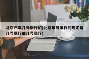北京汽车几号限行的(北京车号限行的规定是几号限行都几号限行)