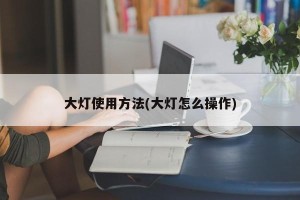大灯使用方法(大灯怎么操作)