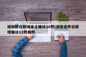湖南昨日新增本土确诊28例/湖南省昨日新增确诊12例病例