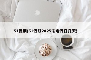 51假期(51假期2025法定假日几天)