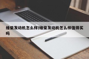 维柴发动机怎么样/维柴发动机怎么样值得买吗