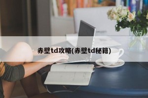 赤壁td攻略(赤壁td秘籍)