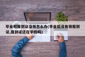毕业时报到证没领怎么办(毕业后没有领报到证,报到证还在学校吗)