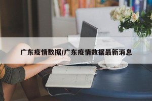 广东疫情数据/广东疫情数据最新消息