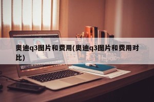 奥迪q3图片和费用(奥迪q3图片和费用对比)
